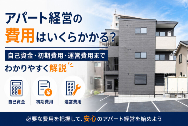 アパート経営の費用はいくらかかる？自己資金・初期費用・運営費用までわかりやすく解説